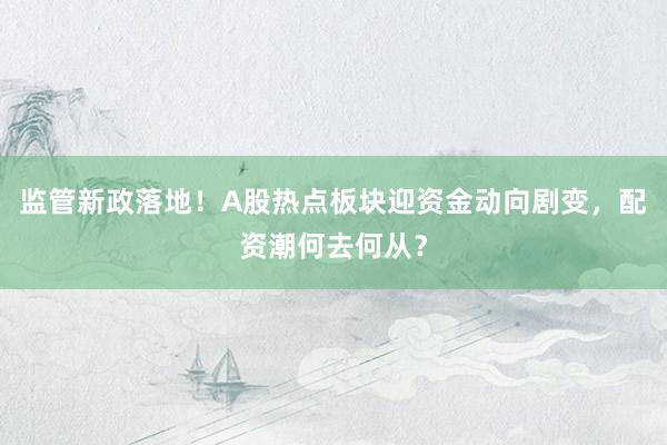 监管新政落地！A股热点板块迎资金动向剧变，配资潮何去何从？