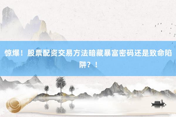 惊爆！股票配资交易方法暗藏暴富密码还是致命陷阱？！