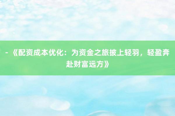 - 《配资成本优化：为资金之旅披上轻羽，轻盈奔赴财富远方》
