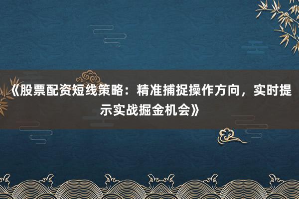 《股票配资短线策略：精准捕捉操作方向，实时提示实战掘金机会》