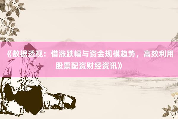 《数据透视：借涨跌幅与资金规模趋势，高效利用股票配资财经资讯》
