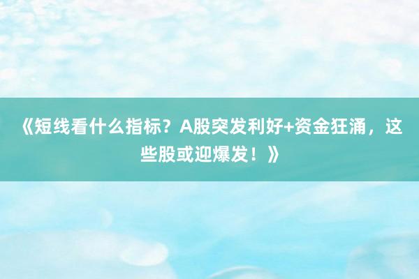 《短线看什么指标？A股突发利好+资金狂涌，这些股或迎爆发！》