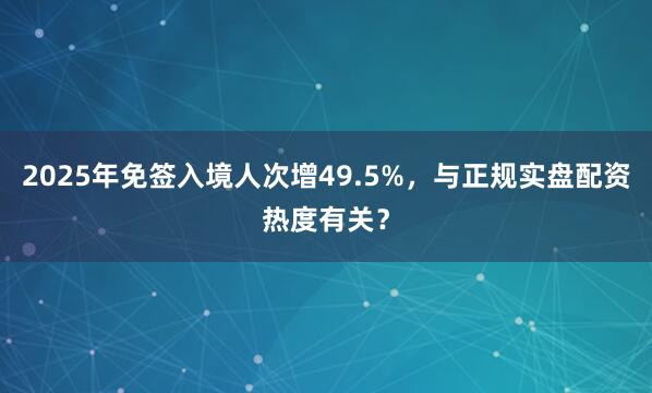 2025年免签入境人次增49.5%，与正规实盘配资热度有关？