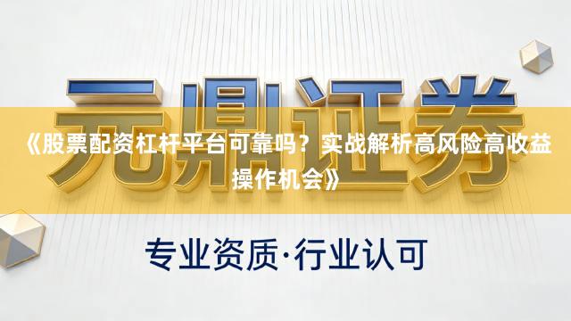 《股票配资杠杆平台可靠吗？实战解析高风险高收益操作机会》