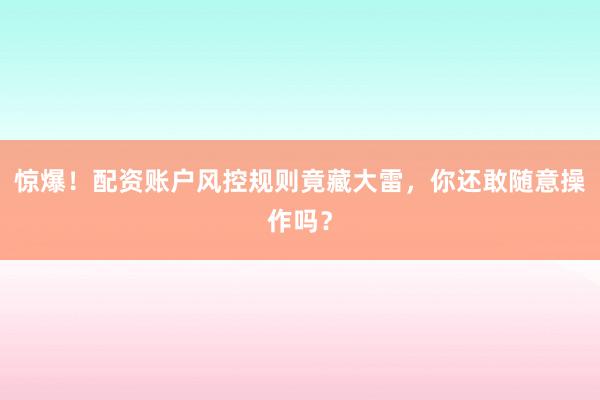 惊爆！配资账户风控规则竟藏大雷，你还敢随意操作吗？