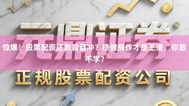惊爆！股票配资还敢盲目冲？稳健操作才是王道，你敢不学？