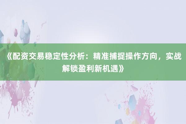 《配资交易稳定性分析：精准捕捉操作方向，实战解锁盈利新机遇》