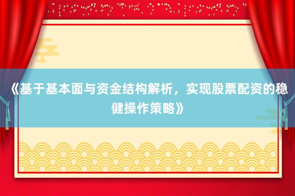 《基于基本面与资金结构解析，实现股票配资的稳健操作策略》