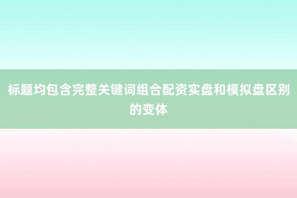 标题均包含完整关键词组合配资实盘和模拟盘区别的变体