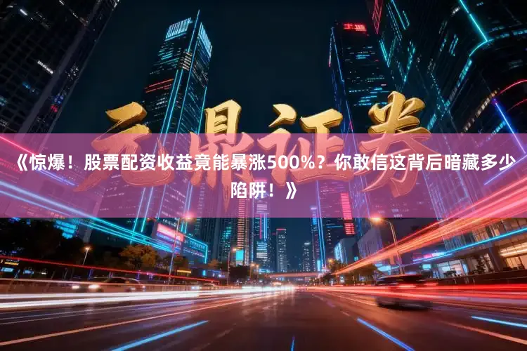 《惊爆！股票配资收益竟能暴涨500%？你敢信这背后暗藏多少陷阱！》
