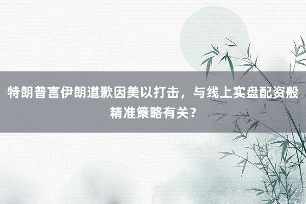 特朗普言伊朗道歉因美以打击，与线上实盘配资般精准策略有关？