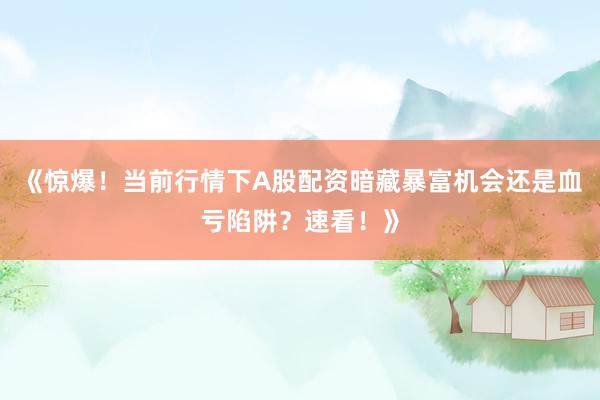 《惊爆！当前行情下A股配资暗藏暴富机会还是血亏陷阱？速看！》