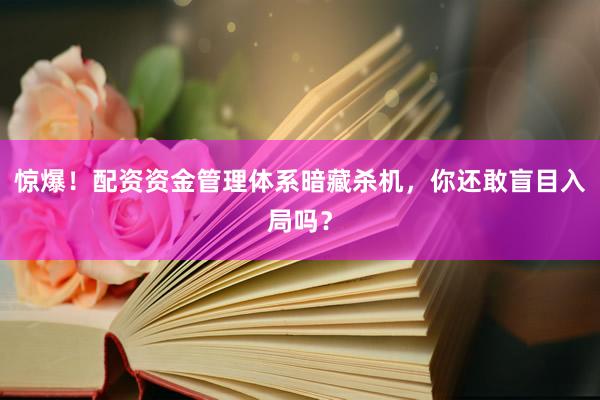 惊爆！配资资金管理体系暗藏杀机，你还敢盲目入局吗？
