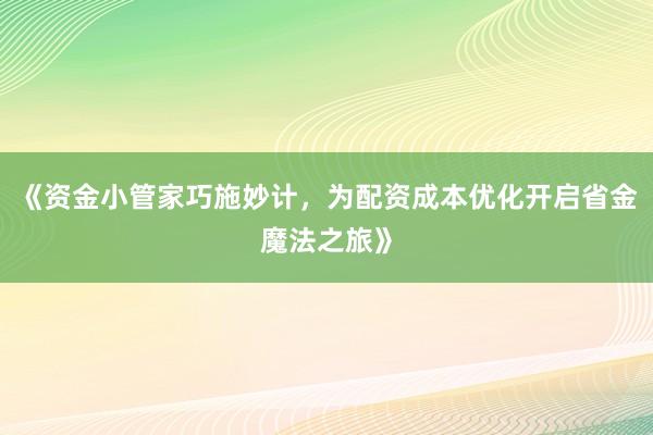 《资金小管家巧施妙计，为配资成本优化开启省金魔法之旅》