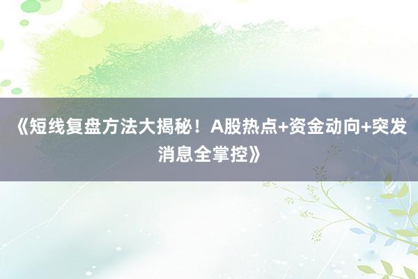 《短线复盘方法大揭秘！A股热点+资金动向+突发消息全掌控》