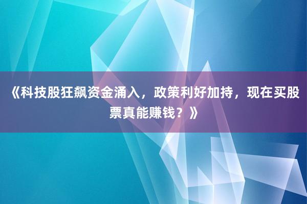 《科技股狂飙资金涌入，政策利好加持，现在买股票真能赚钱？》