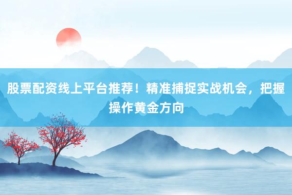 股票配资线上平台推荐！精准捕捉实战机会，把握操作黄金方向