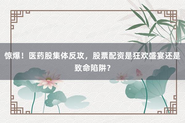 惊爆！医药股集体反攻，股票配资是狂欢盛宴还是致命陷阱？