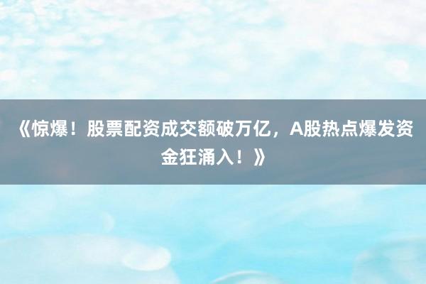 《惊爆！股票配资成交额破万亿，A股热点爆发资金狂涌入！》