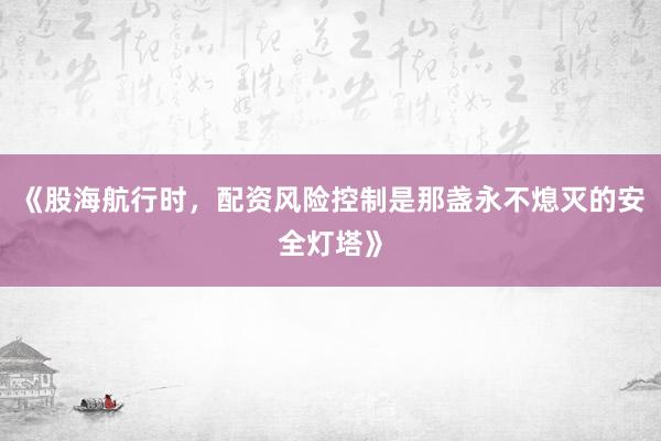 《股海航行时，配资风险控制是那盏永不熄灭的安全灯塔》