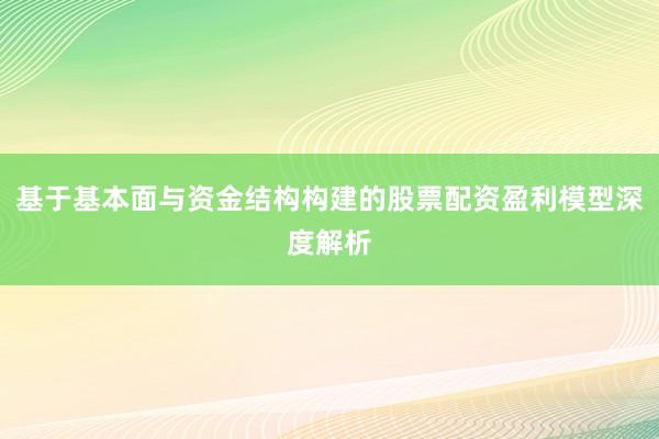 基于基本面与资金结构构建的股票配资盈利模型深度解析