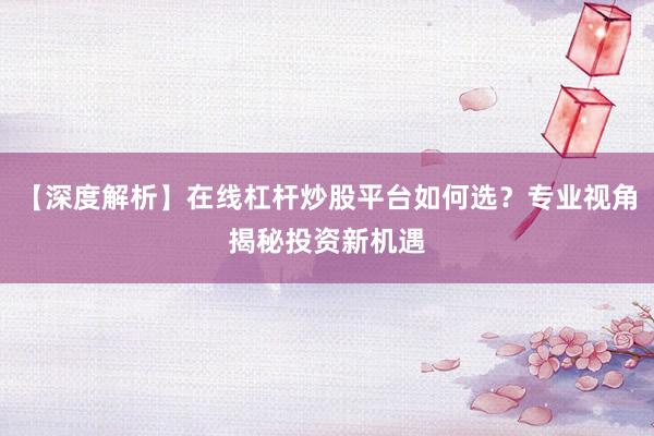【深度解析】在线杠杆炒股平台如何选？专业视角揭秘投资新机遇