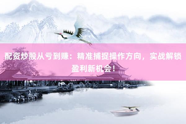 配资炒股从亏到赚：精准捕捉操作方向，实战解锁盈利新机会！