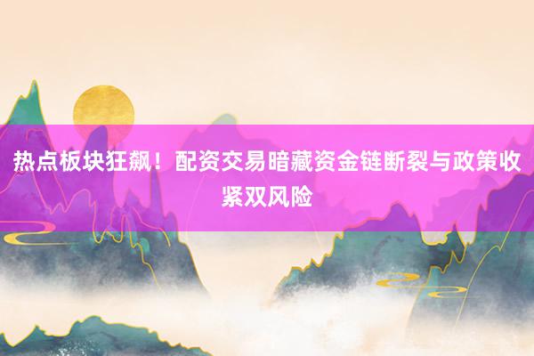 热点板块狂飙！配资交易暗藏资金链断裂与政策收紧双风险