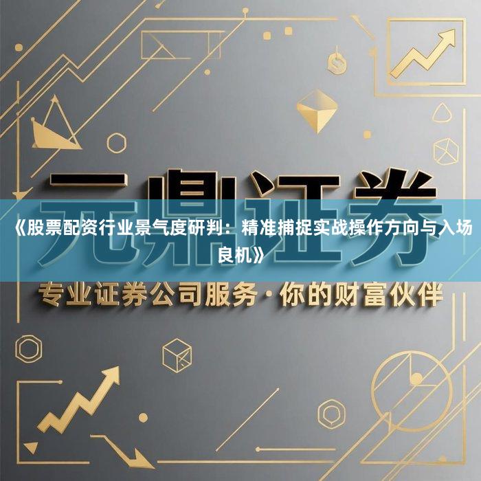 《股票配资行业景气度研判：精准捕捉实战操作方向与入场良机》