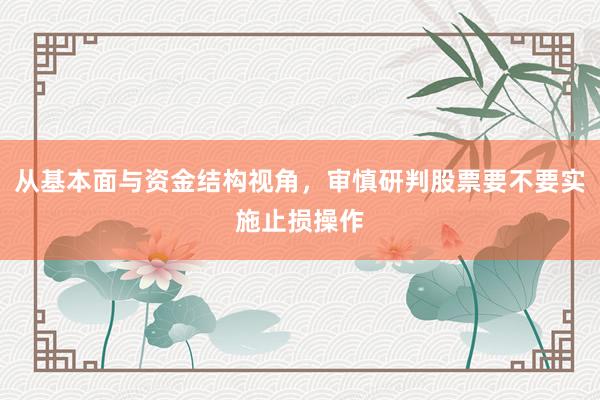 从基本面与资金结构视角，审慎研判股票要不要实施止损操作