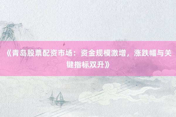 《青岛股票配资市场：资金规模激增，涨跌幅与关键指标双升》