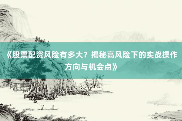 《股票配资风险有多大？揭秘高风险下的实战操作方向与机会点》