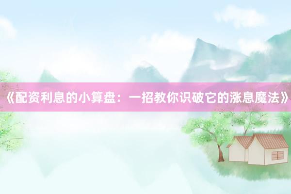 《配资利息的小算盘：一招教你识破它的涨息魔法》