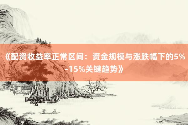 《配资收益率正常区间：资金规模与涨跌幅下的5%-15%关键趋势》