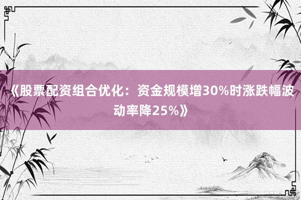 《股票配资组合优化：资金规模增30%时涨跌幅波动率降25%》
