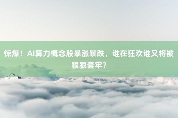 惊爆！AI算力概念股暴涨暴跌，谁在狂欢谁又将被狠狠套牢？