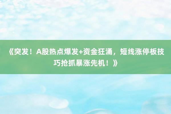 《突发！A股热点爆发+资金狂涌，短线涨停板技巧抢抓暴涨先机！》