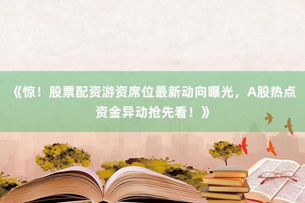 《惊！股票配资游资席位最新动向曝光，A股热点资金异动抢先看！》