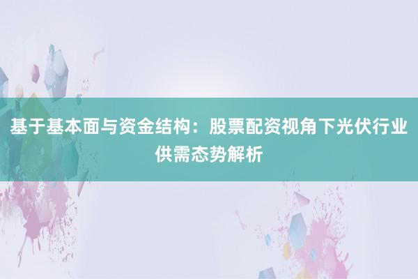 基于基本面与资金结构：股票配资视角下光伏行业供需态势解析
