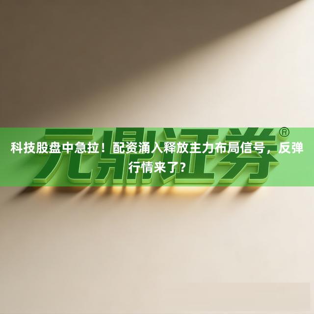 科技股盘中急拉！配资涌入释放主力布局信号，反弹行情来了？