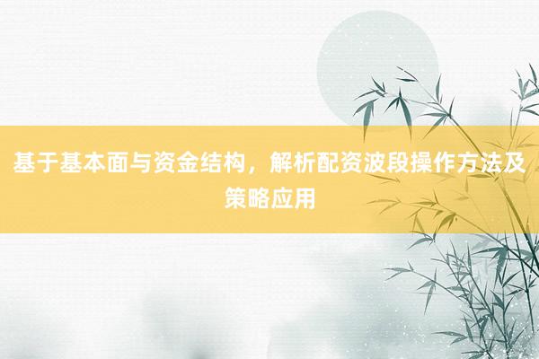 基于基本面与资金结构，解析配资波段操作方法及策略应用