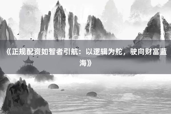 《正规配资如智者引航：以逻辑为舵，驶向财富蓝海》