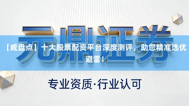 【威盘点】十大股票配资平台深度测评，助您精准选优避雷！