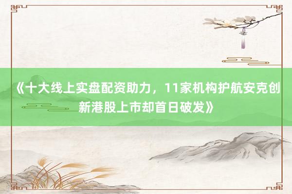 《十大线上实盘配资助力，11家机构护航安克创新港股上市却首日破发》