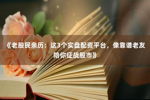 《老股民亲历：这3个实盘配资平台，像靠谱老友陪你征战股市》