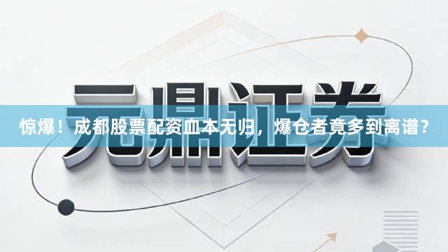 惊爆！成都股票配资血本无归，爆仓者竟多到离谱？