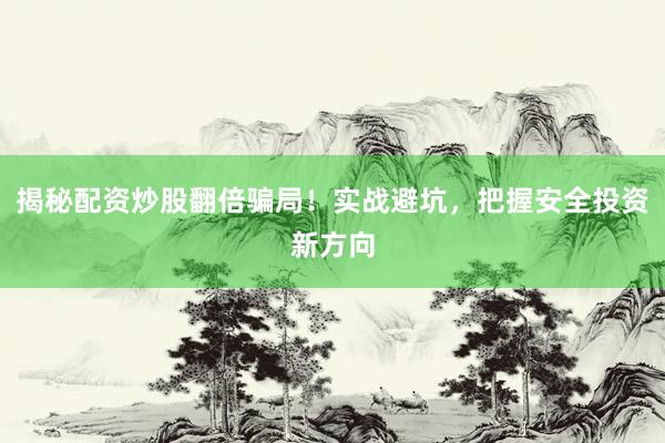 揭秘配资炒股翻倍骗局！实战避坑，把握安全投资新方向