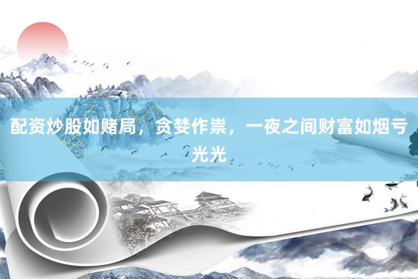 配资炒股如赌局，贪婪作祟，一夜之间财富如烟亏光光