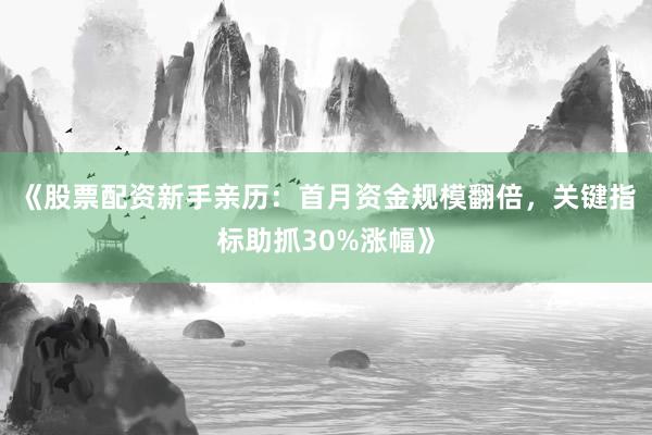 《股票配资新手亲历：首月资金规模翻倍，关键指标助抓30%涨幅》
