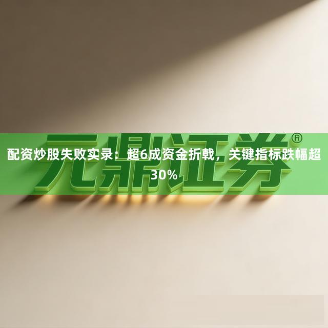 配资炒股失败实录：超6成资金折戟，关键指标跌幅超30%